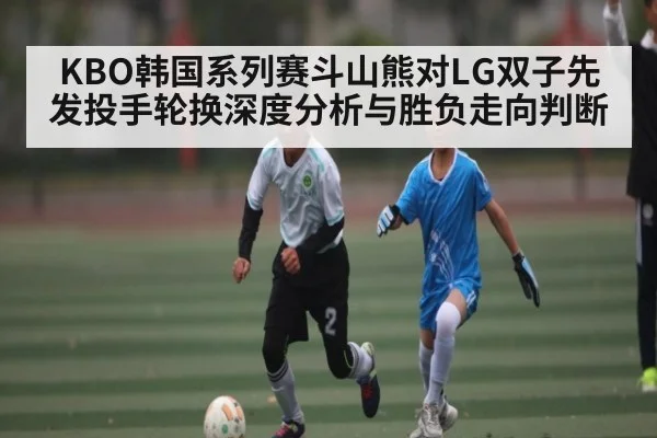 KBO韩国系列赛斗山熊对LG双子先发投手轮换深度分析与胜负走向判断