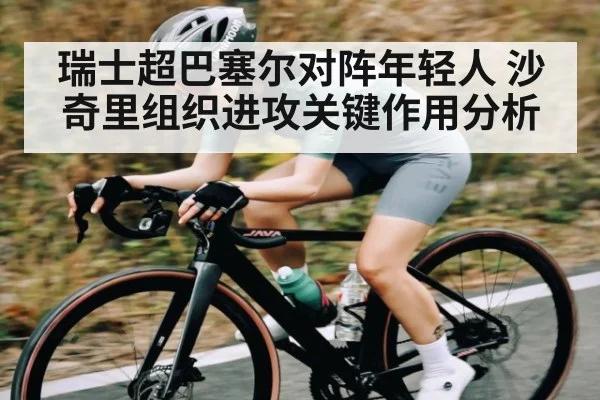 瑞士超巴塞尔对阵年轻人 沙奇里组织进攻关键作用分析